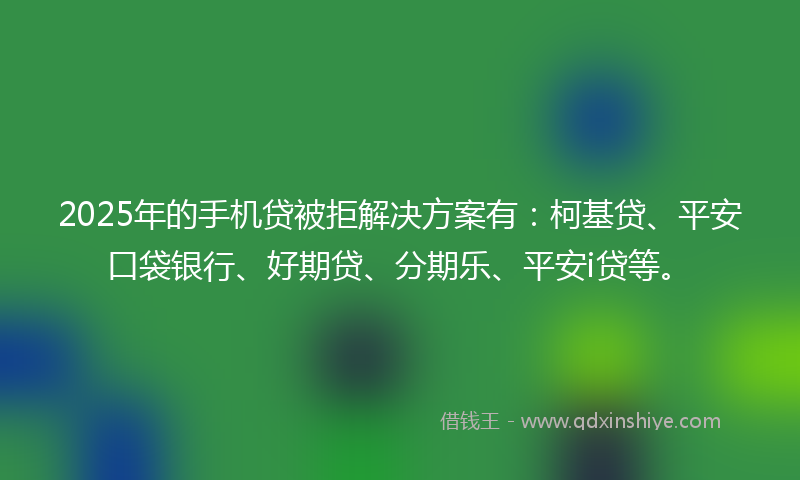 2025年的手机贷被拒解决方案有：柯基贷、平安口袋银行、好期贷、分期乐、平安i贷等。