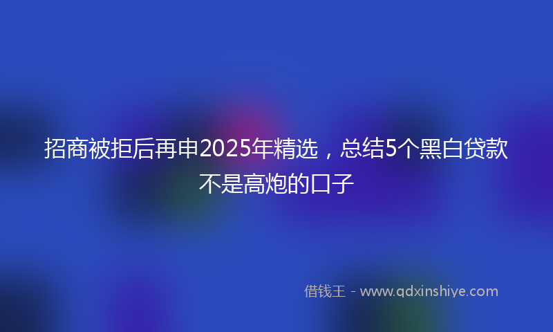 招商被拒后再申2025年精选，总结5个黑白贷款不是高炮的口子