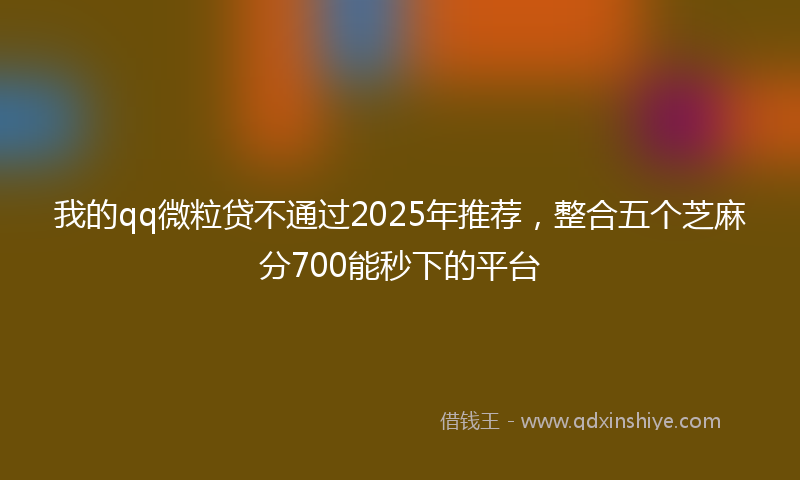 我的qq微粒贷不通过2025年推荐，整合五个芝麻分700能秒下的平台