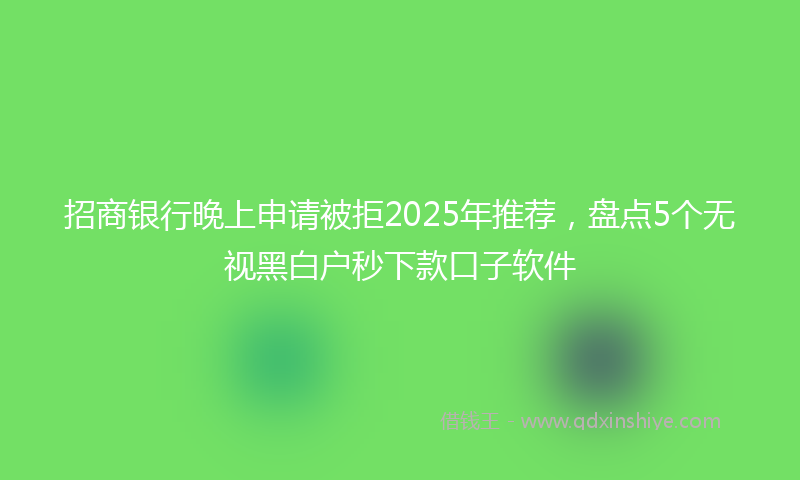 招商银行晚上申请被拒2025年推荐，盘点5个无视黑白户秒下款口子软件