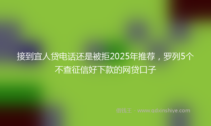 接到宜人贷电话还是被拒2025年推荐，罗列5个不查征信好下款的网贷口子