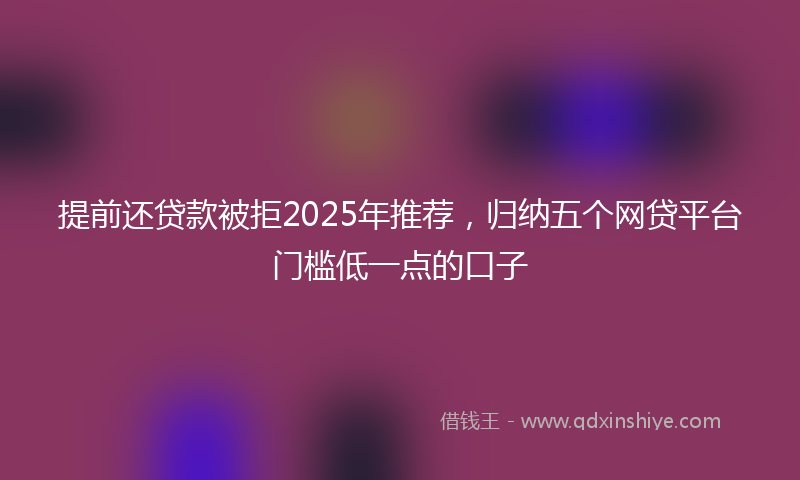 提前还贷款被拒2025年推荐，归纳五个网贷平台门槛低一点的口子
