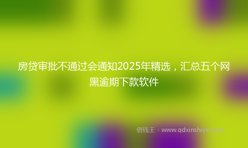 房贷审批不通过会通知2025年精选，汇总五个网黑逾期下款软件