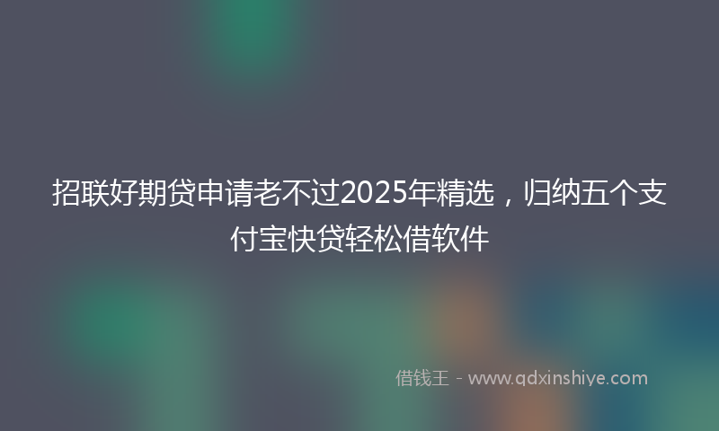 招联好期贷申请老不过2025年精选，归纳五个支付宝快贷轻松借软件