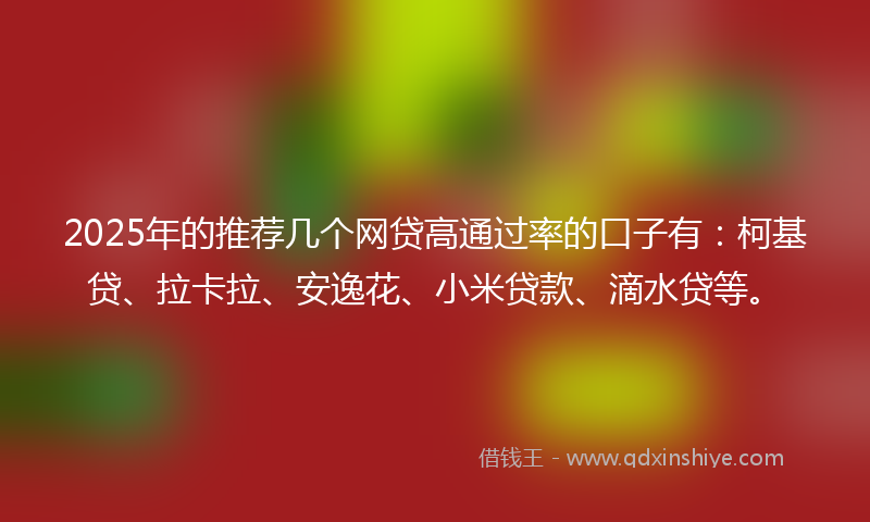 2025年的推荐几个网贷高通过率的口子有：柯基贷、拉卡拉、安逸花、小米贷款、滴水贷等。