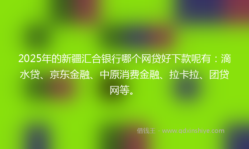 2025年的新疆汇合银行哪个网贷好下款呢有：滴水贷、京东金融、中原消费金融、拉卡拉、团贷网等。