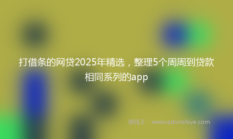 打借条的网贷2025年精选，整理5个周周到贷款相同系列的app