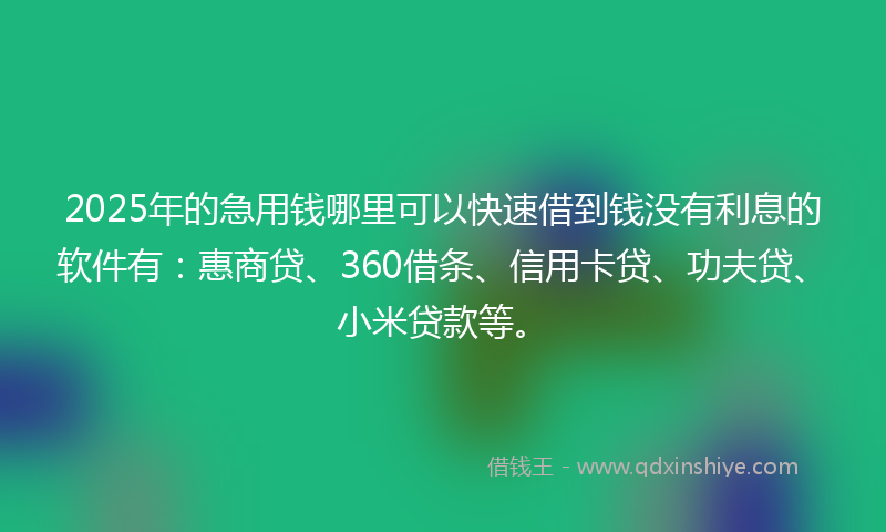 2025年的急用钱哪里可以快速借到钱没有利息的软件有：惠商贷、360借条、信用卡贷、功夫贷、小米贷款等。
