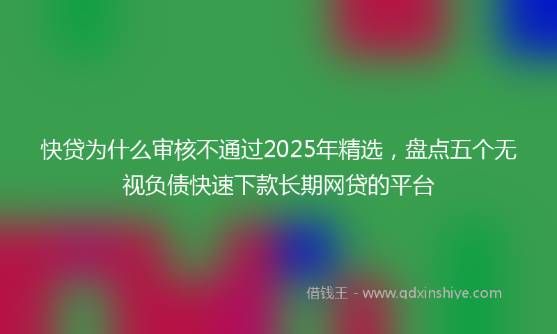 快贷为什么审核不通过2025年精选，盘点五个无视负债快速下款长期网贷的平台