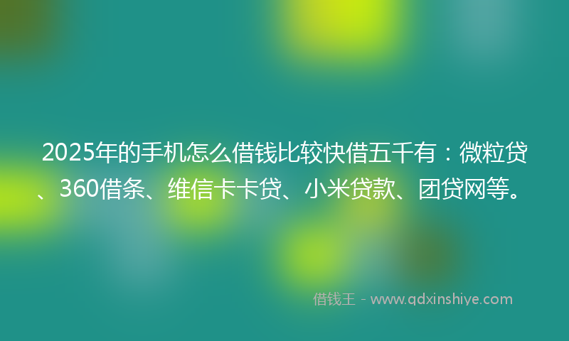 2025年的手机怎么借钱比较快借五千有：微粒贷、360借条、维信卡卡贷、小米贷款、团贷网等。
