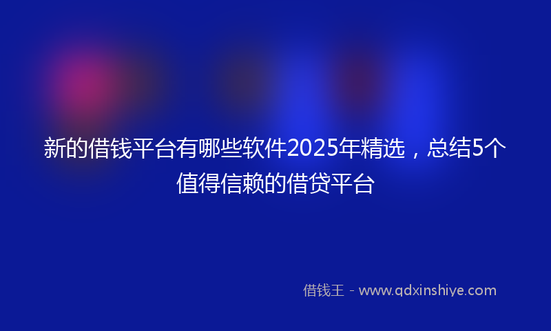 新的借钱平台有哪些软件2025年精选，总结5个值得信赖的借贷平台
