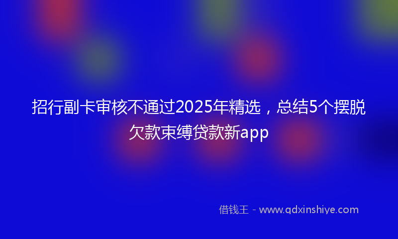 招行副卡审核不通过2025年精选，总结5个摆脱欠款束缚贷款新app