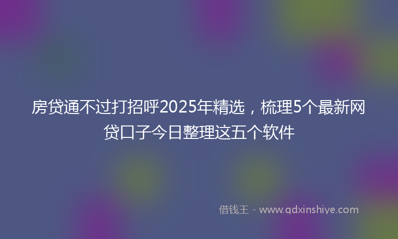 房贷通不过打招呼2025年精选，梳理5个最新网贷口子今日整理这五个软件