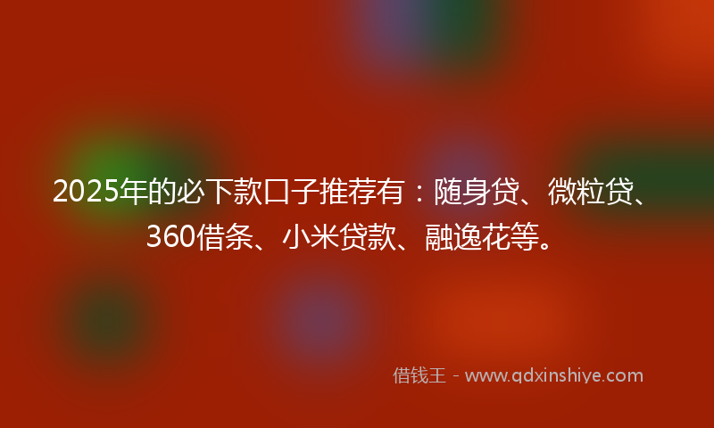 2025年的必下款口子推荐有：随身贷、微粒贷、360借条、小米贷款、融逸花等。