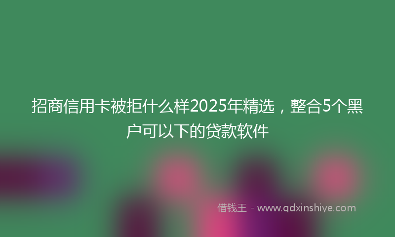招商信用卡被拒什么样2025年精选，整合5个黑户可以下的贷款软件
