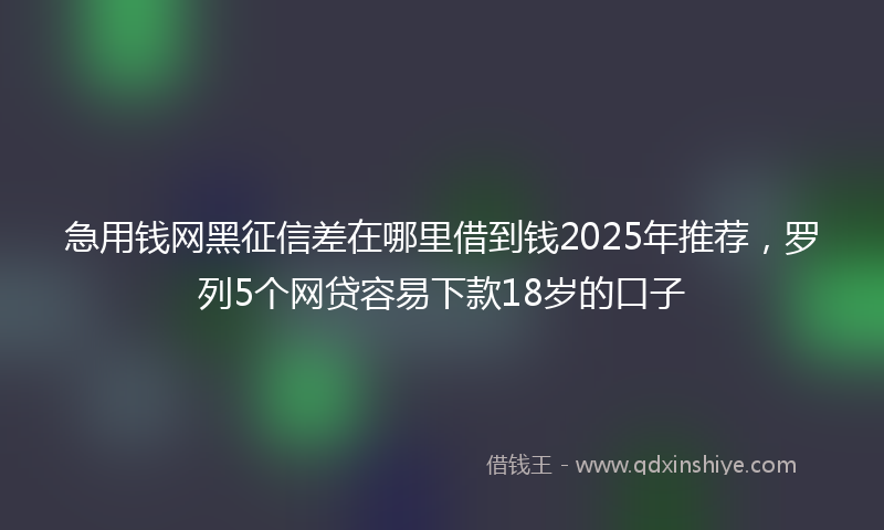 急用钱网黑征信差在哪里借到钱2025年推荐，罗列5个网贷容易下款18岁的口子