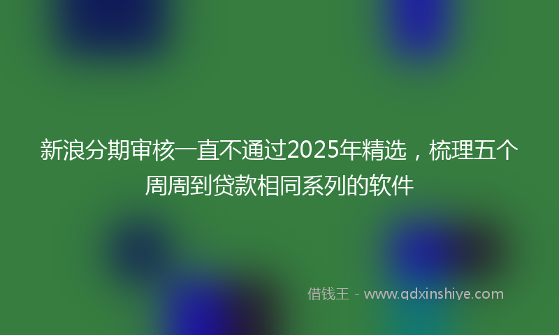 新浪分期审核一直不通过2025年精选，梳理五个周周到贷款相同系列的软件