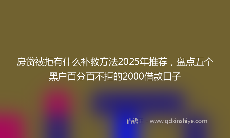 房贷被拒有什么补救方法2025年推荐，盘点五个黑户百分百不拒的2000借款口子