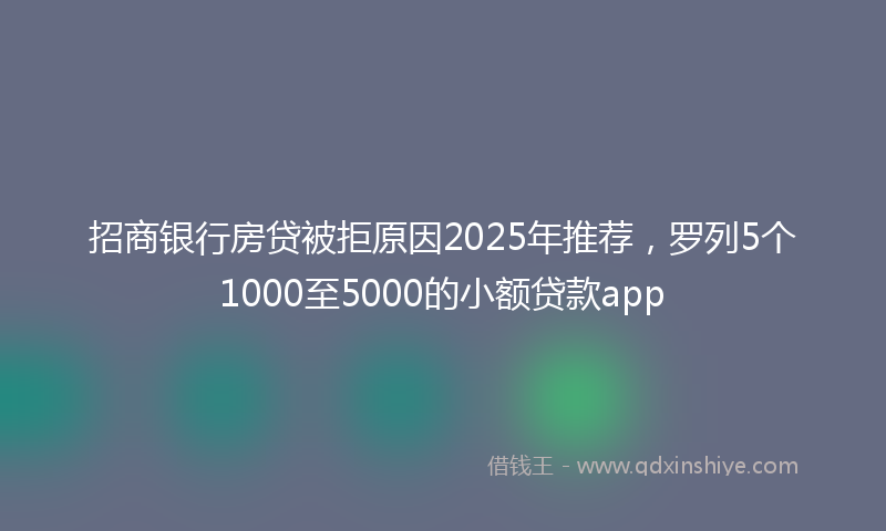 招商银行房贷被拒原因2025年推荐，罗列5个1000至5000的小额贷款app