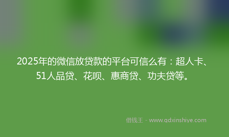 2025年的微信放贷款的平台可信么有：超人卡、51人品贷、花呗、惠商贷、功夫贷等。