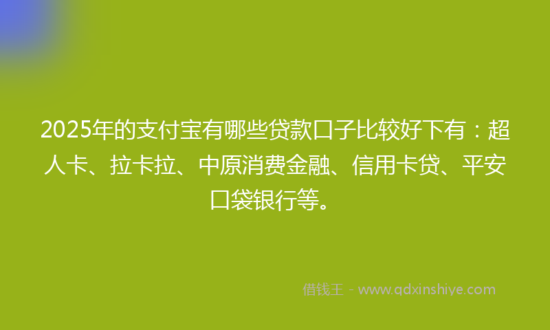 2025年的支付宝有哪些贷款口子比较好下有：超人卡、拉卡拉、中原消费金融、信用卡贷、平安口袋银行等。
