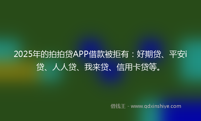 2025年的拍拍贷APP借款被拒有：好期贷、平安i贷、人人贷、我来贷、信用卡贷等。