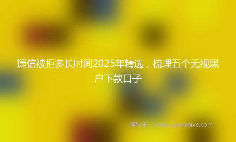 捷信被拒多长时间2025年精选，梳理五个无视黑户下款口子