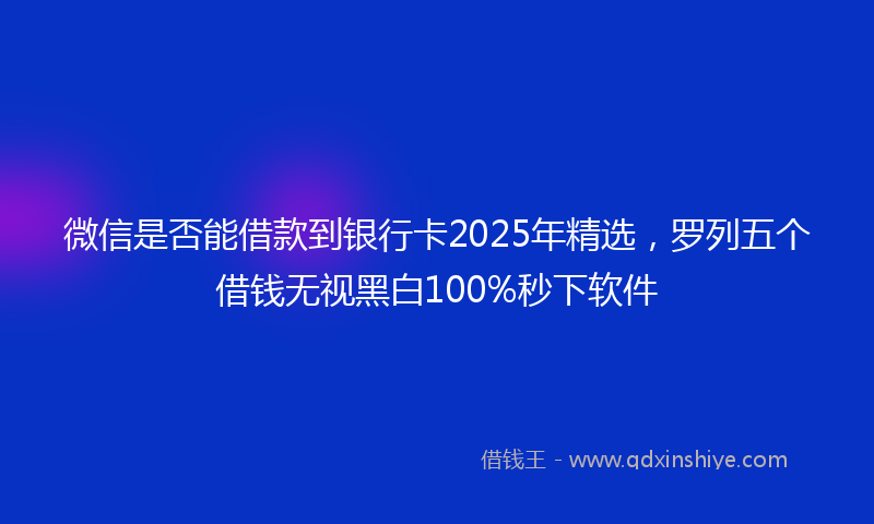 微信是否能借款到银行卡2025年精选，罗列五个借钱无视黑白100%秒下软件