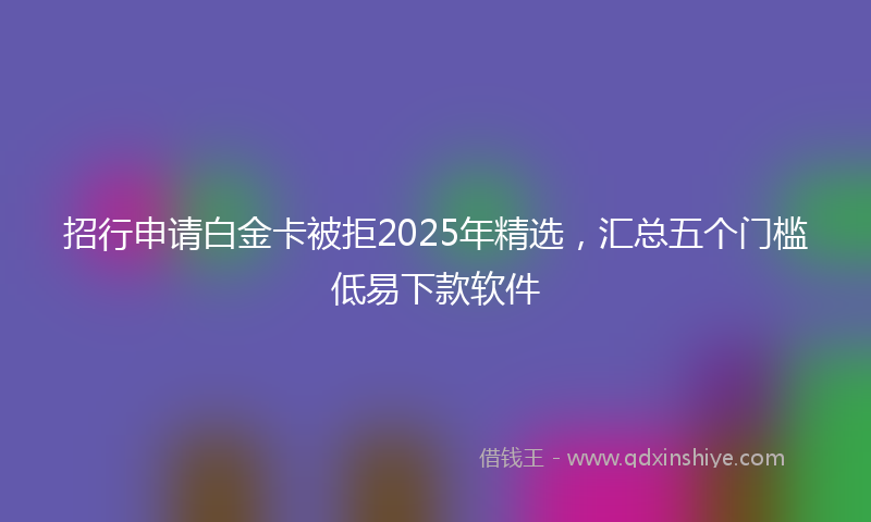 招行申请白金卡被拒2025年精选，汇总五个门槛低易下款软件
