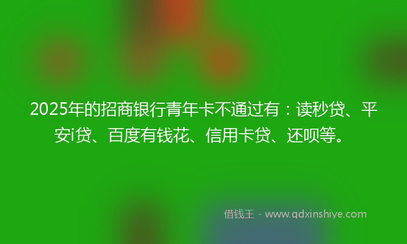 2025年的招商银行青年卡不通过有：读秒贷、平安i贷、百度有钱花、信用卡贷、还呗等。