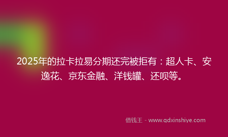 2025年的拉卡拉易分期还完被拒有：超人卡、安逸花、京东金融、洋钱罐、还呗等。
