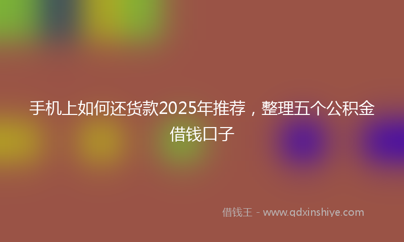 手机上如何还货款2025年推荐，整理五个公积金借钱口子