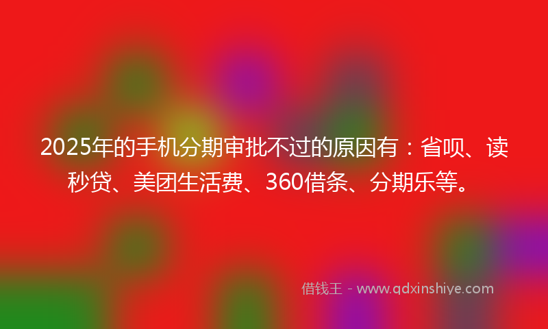 2025年的手机分期审批不过的原因有：省呗、读秒贷、美团生活费、360借条、分期乐等。