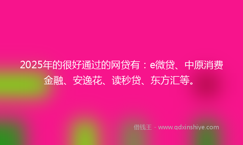2025年的很好通过的网贷有：e微贷、中原消费金融、安逸花、读秒贷、东方汇等。