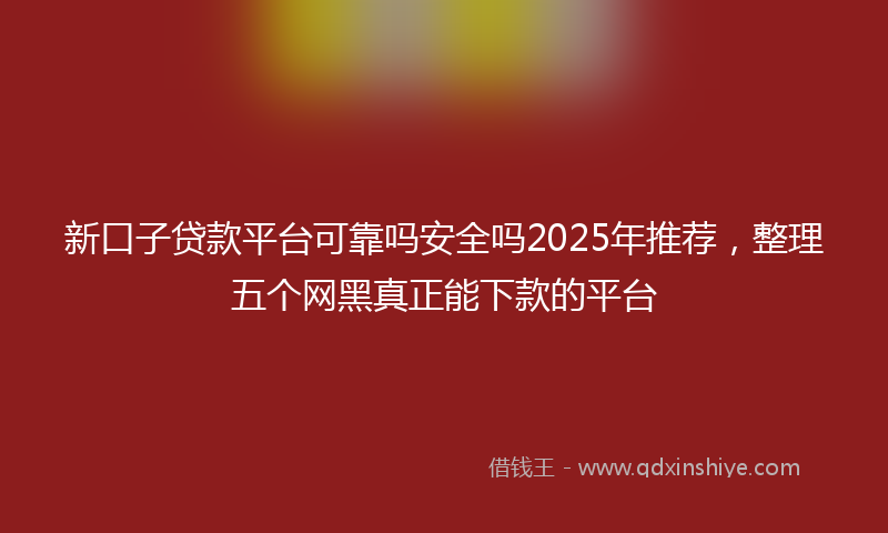 新口子贷款平台可靠吗安全吗2025年推荐，整理五个网黑真正能下款的平台