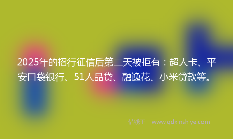 2025年的招行征信后第二天被拒有：超人卡、平安口袋银行、51人品贷、融逸花、小米贷款等。
