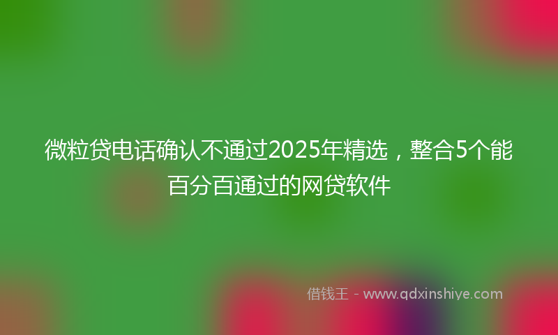 微粒贷电话确认不通过2025年精选，整合5个能百分百通过的网贷软件