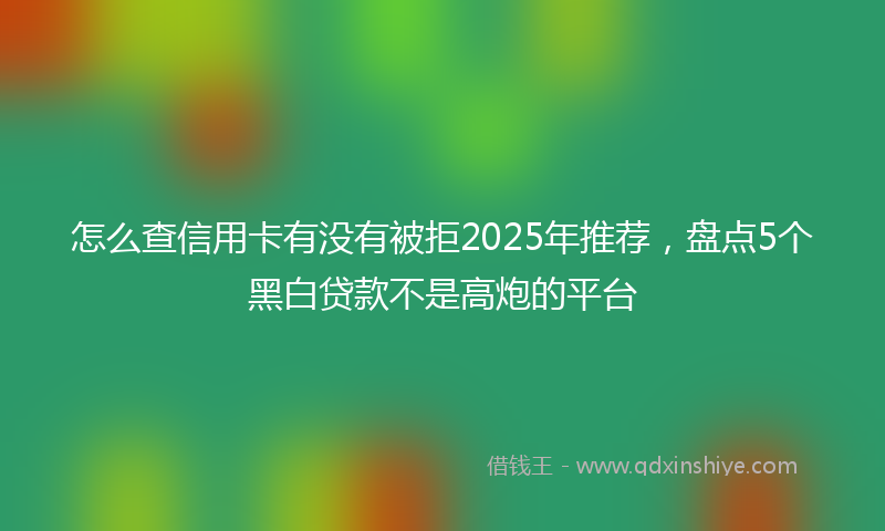 怎么查信用卡有没有被拒2025年推荐，盘点5个黑白贷款不是高炮的平台