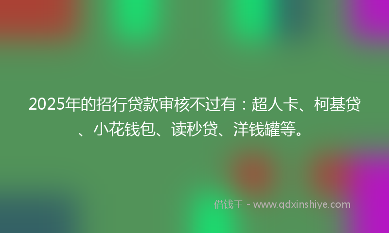 2025年的招行贷款审核不过有：超人卡、柯基贷、小花钱包、读秒贷、洋钱罐等。