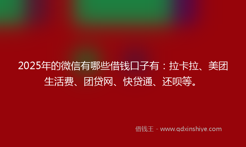 2025年的微信有哪些借钱口子有：拉卡拉、美团生活费、团贷网、快贷通、还呗等。