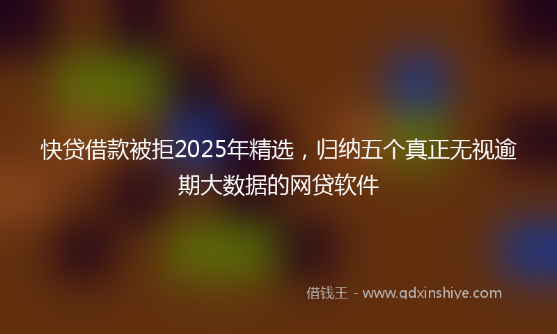 快贷借款被拒2025年精选，归纳五个真正无视逾期大数据的网贷软件