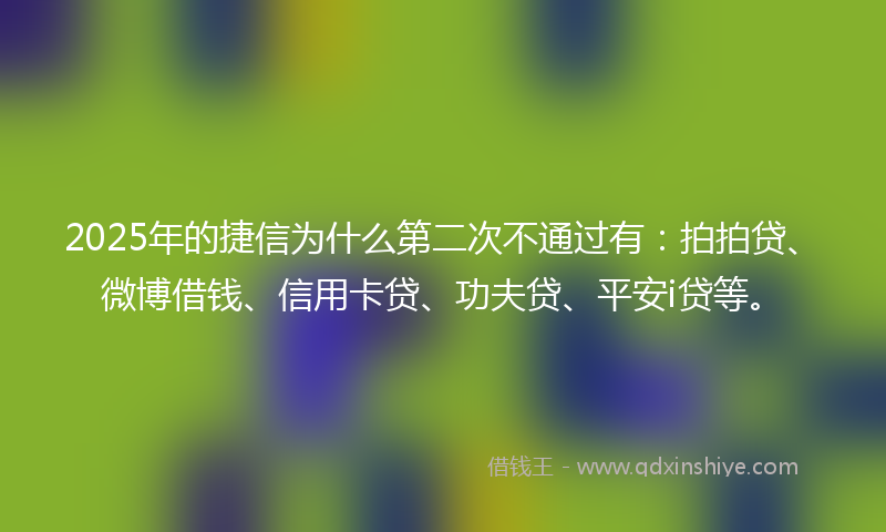 2025年的捷信为什么第二次不通过有：拍拍贷、微博借钱、信用卡贷、功夫贷、平安i贷等。