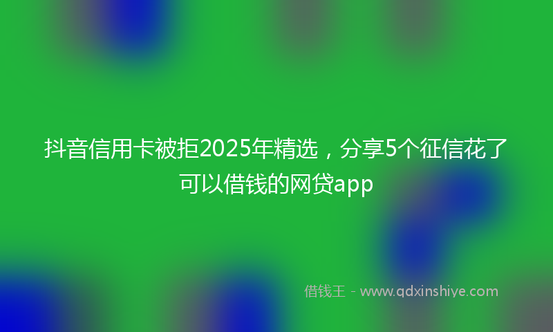 抖音信用卡被拒2025年精选，分享5个征信花了可以借钱的网贷app
