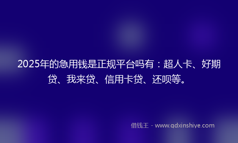 2025年的急用钱是正规平台吗有：超人卡、好期贷、我来贷、信用卡贷、还呗等。