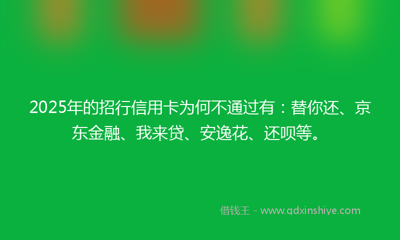 2025年的招行信用卡为何不通过有：替你还、京东金融、我来贷、安逸花、还呗等。