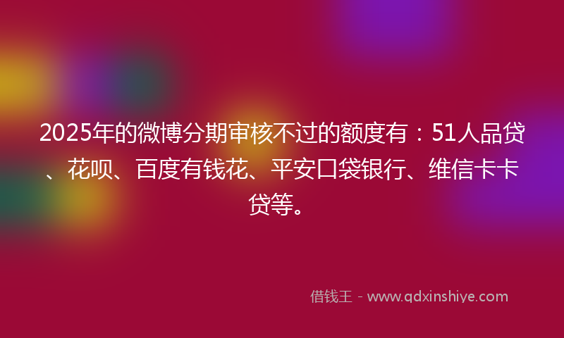 2025年的微博分期审核不过的额度有：51人品贷、花呗、百度有钱花、平安口袋银行、维信卡卡贷等。