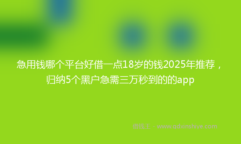 急用钱哪个平台好借一点18岁的钱2025年推荐，归纳5个黑户急需三万秒到的的app