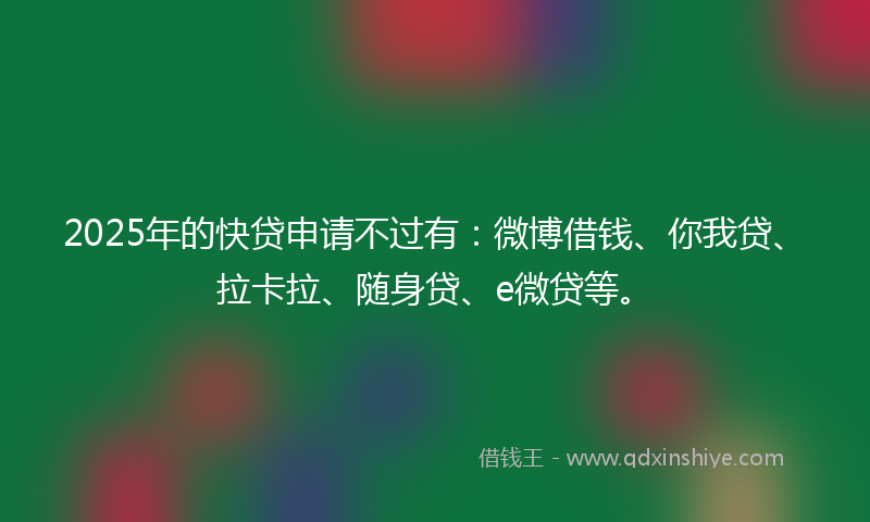 2025年的快贷申请不过有：微博借钱、你我贷、拉卡拉、随身贷、e微贷等。