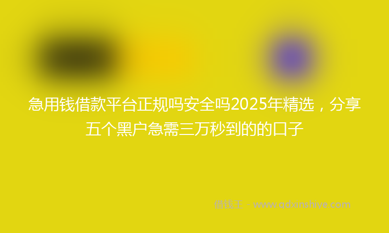 急用钱借款平台正规吗安全吗2025年精选，分享五个黑户急需三万秒到的的口子