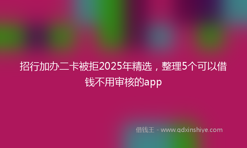 招行加办二卡被拒2025年精选，整理5个可以借钱不用审核的app